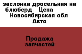 заслонка дросельная на блюберд › Цена ­ 2 500 - Новосибирская обл. Авто » Продажа запчастей   . Новосибирская обл.